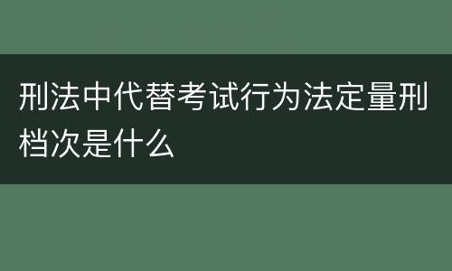 刑法中代替考试行为法定量刑档次是什么