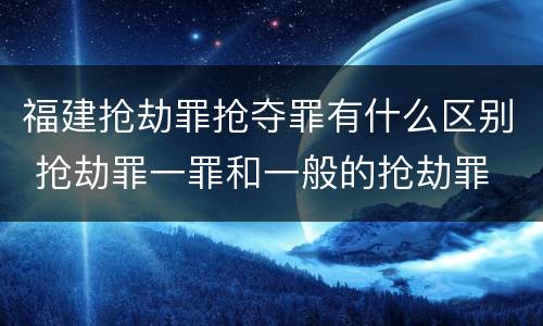 福建抢劫罪抢夺罪有什么区别 抢劫罪一罪和一般的抢劫罪