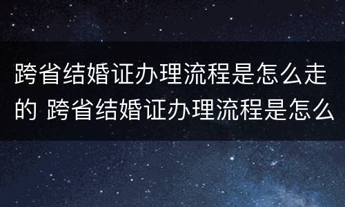 跨省结婚证办理流程是怎么走的 跨省结婚证办理流程是怎么走的呢