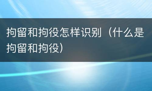 拘留和拘役怎样识别（什么是拘留和拘役）