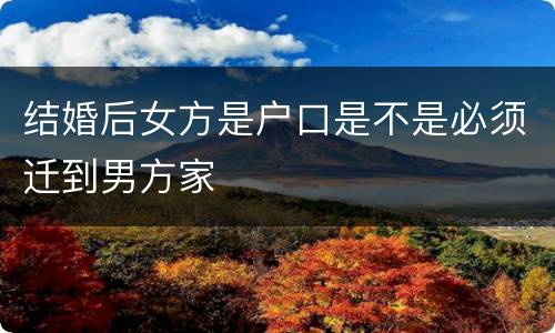 结婚后女方是户口是不是必须迁到男方家