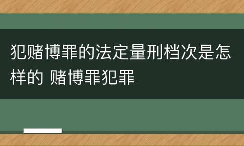 犯赌博罪的法定量刑档次是怎样的 赌博罪犯罪