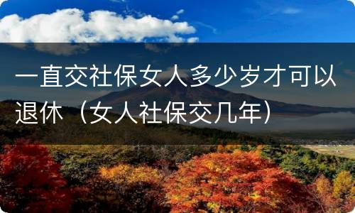 一直交社保女人多少岁才可以退休（女人社保交几年）