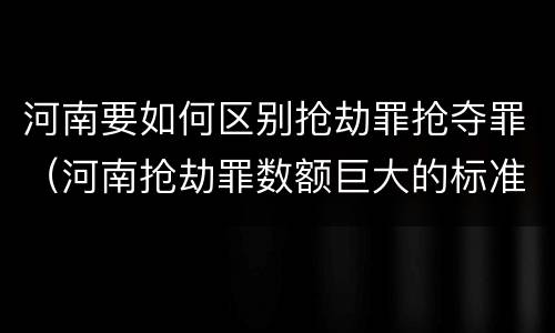 河南要如何区别抢劫罪抢夺罪（河南抢劫罪数额巨大的标准）