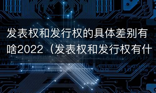 发表权和发行权的具体差别有啥2022（发表权和发行权有什么区别）