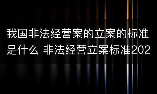 我国非法经营案的立案的标准是什么 非法经营立案标准2020