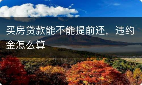 买房贷款能不能提前还，违约金怎么算