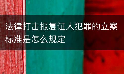 法律打击报复证人犯罪的立案标准是怎么规定