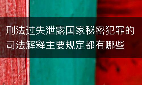 刑法过失泄露国家秘密犯罪的司法解释主要规定都有哪些