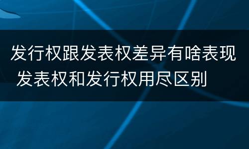 发行权跟发表权差异有啥表现 发表权和发行权用尽区别