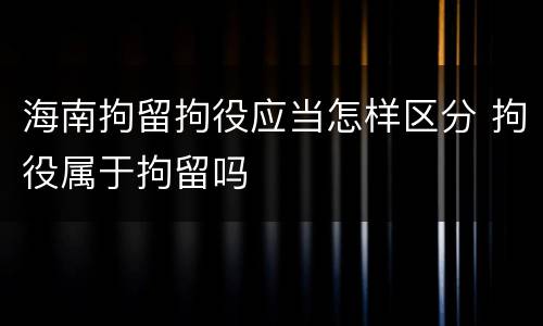 海南拘留拘役应当怎样区分 拘役属于拘留吗