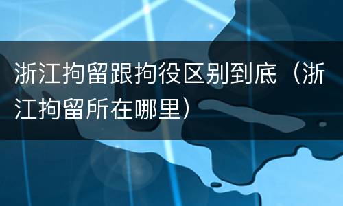 浙江拘留跟拘役区别到底（浙江拘留所在哪里）