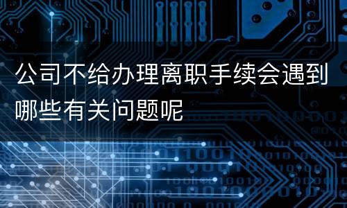 公司不给办理离职手续会遇到哪些有关问题呢
