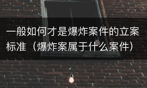 一般如何才是爆炸案件的立案标准（爆炸案属于什么案件）