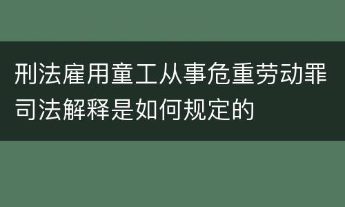 刑法雇用童工从事危重劳动罪司法解释是如何规定的