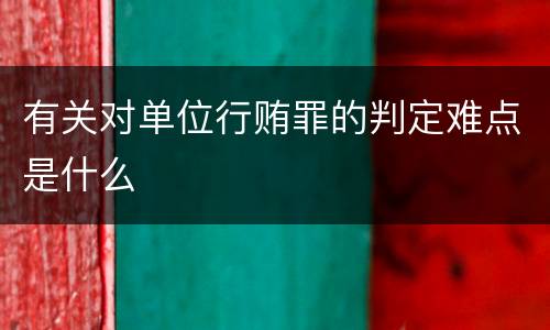 有关对单位行贿罪的判定难点是什么
