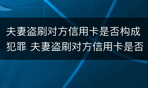 夫妻盗刷对方信用卡是否构成犯罪 夫妻盗刷对方信用卡是否构成犯罪行为