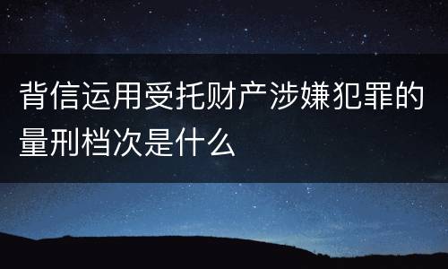 背信运用受托财产涉嫌犯罪的量刑档次是什么
