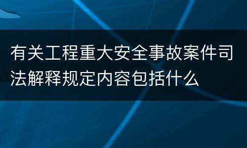 有关工程重大安全事故案件司法解释规定内容包括什么