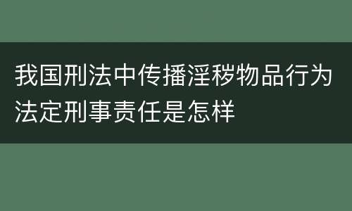 我国刑法中传播淫秽物品行为法定刑事责任是怎样