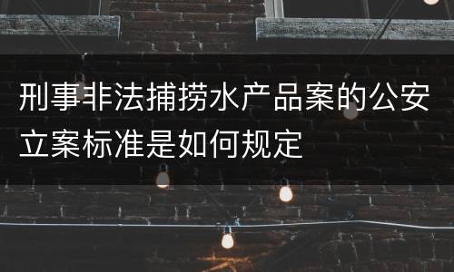 刑事非法捕捞水产品案的公安立案标准是如何规定