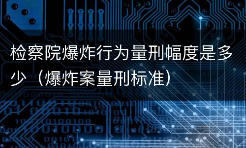 检察院爆炸行为量刑幅度是多少（爆炸案量刑标准）