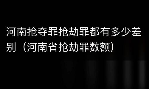 河南抢夺罪抢劫罪都有多少差别（河南省抢劫罪数额）
