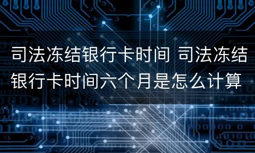 司法冻结银行卡时间 司法冻结银行卡时间六个月是怎么计算