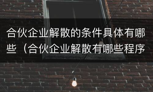 合伙企业解散的条件具体有哪些（合伙企业解散有哪些程序）