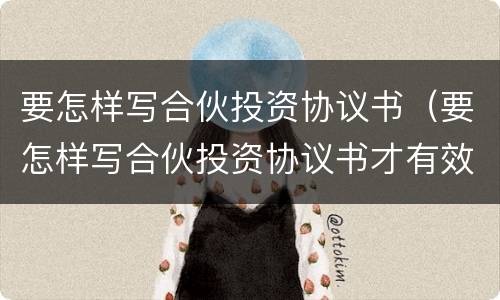要怎样写合伙投资协议书（要怎样写合伙投资协议书才有效）