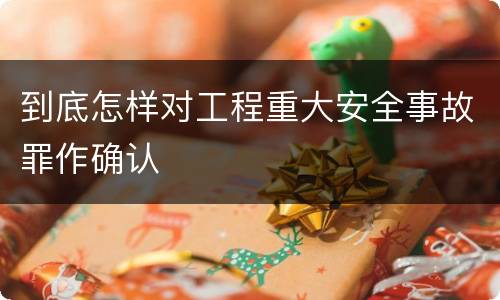 到底怎样对工程重大安全事故罪作确认