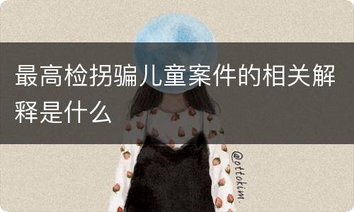 最高检拐骗儿童案件的相关解释是什么