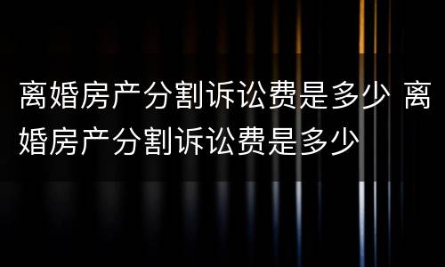 离婚房产分割诉讼费是多少 离婚房产分割诉讼费是多少