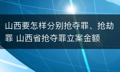 山西要怎样分别抢夺罪、抢劫罪 山西省抢夺罪立案金额