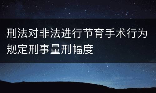刑法对非法进行节育手术行为规定刑事量刑幅度