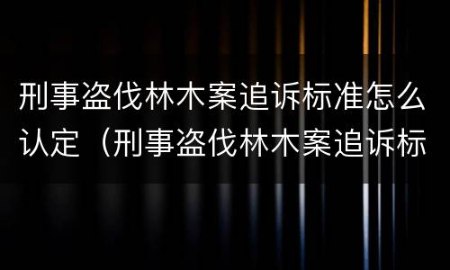 刑事盗伐林木案追诉标准怎么认定（刑事盗伐林木案追诉标准怎么认定的）