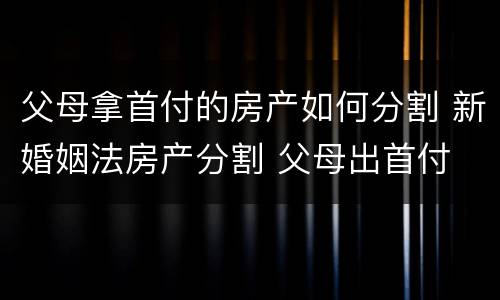 父母拿首付的房产如何分割 新婚姻法房产分割 父母出首付