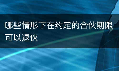 哪些情形下在约定的合伙期限可以退伙