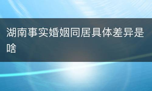 湖南事实婚姻同居具体差异是啥