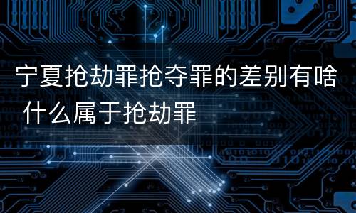 宁夏抢劫罪抢夺罪的差别有啥 什么属于抢劫罪