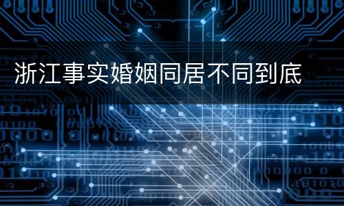 浙江事实婚姻同居不同到底