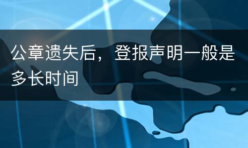 公章遗失后，登报声明一般是多长时间