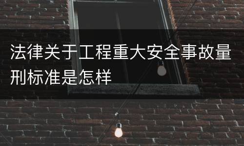 法律关于工程重大安全事故量刑标准是怎样
