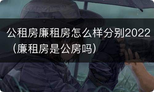 公租房廉租房怎么样分别2022（廉租房是公房吗）