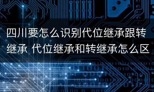 四川要怎么识别代位继承跟转继承 代位继承和转继承怎么区分