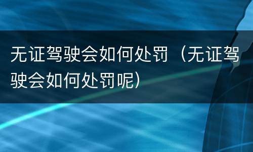 无证驾驶会如何处罚（无证驾驶会如何处罚呢）
