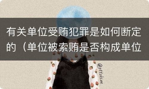 有关单位受贿犯罪是如何断定的（单位被索贿是否构成单位犯罪）