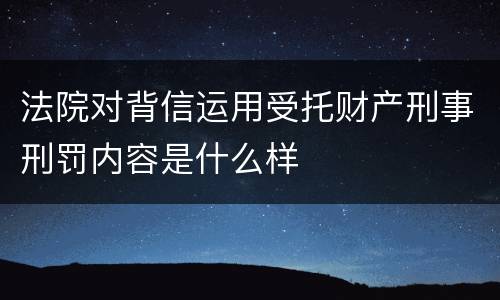 法院对背信运用受托财产刑事刑罚内容是什么样
