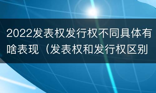 2022发表权发行权不同具体有啥表现（发表权和发行权区别）