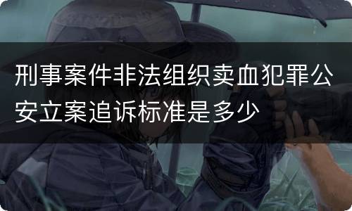 刑事案件非法组织卖血犯罪公安立案追诉标准是多少